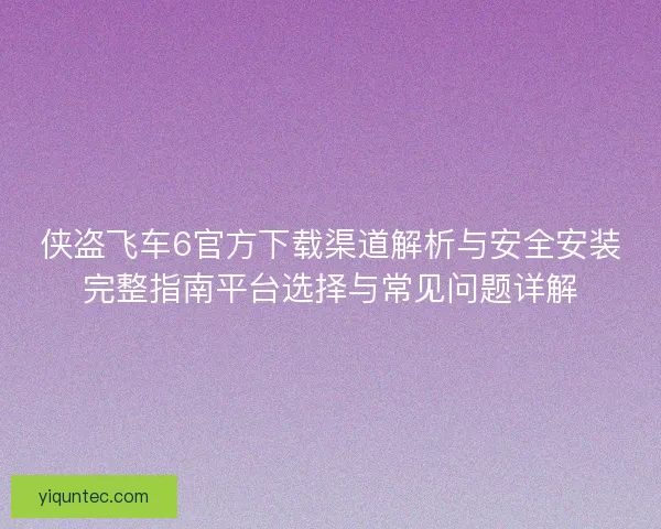 侠盗飞车6官方下载渠道解析与安全安装完整指南平台选择与常见问题详解
