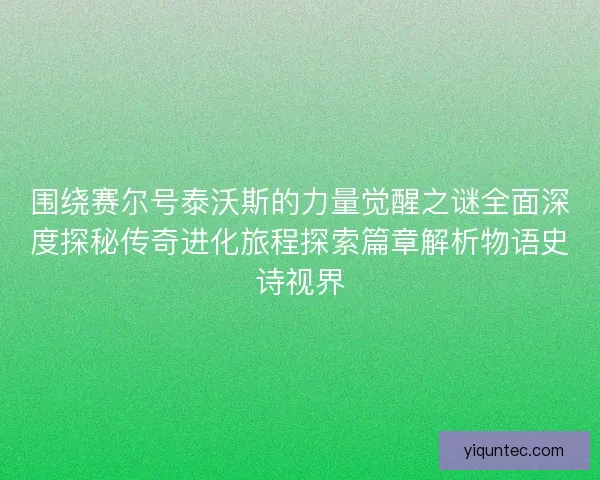 围绕赛尔号泰沃斯的力量觉醒之谜全面深度探秘传奇进化旅程探索篇章解析物语史诗视界