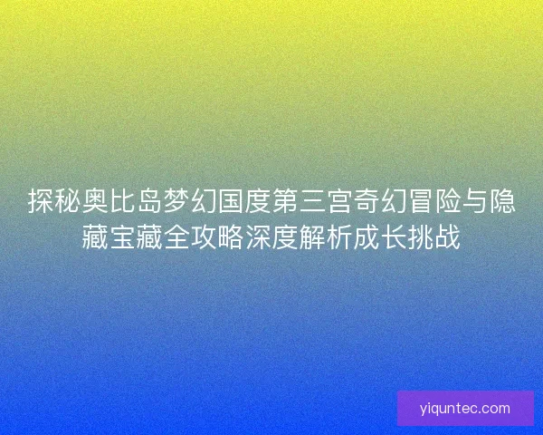 探秘奥比岛梦幻国度第三宫奇幻冒险与隐藏宝藏全攻略深度解析成长挑战