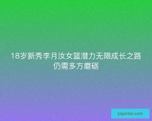 18岁新秀李月汝女篮潜力无限成长之路仍需多方磨砺