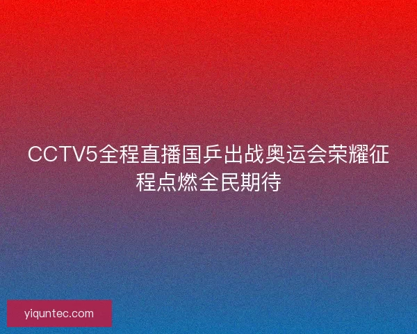 CCTV5全程直播国乒出战奥运会荣耀征程点燃全民期待