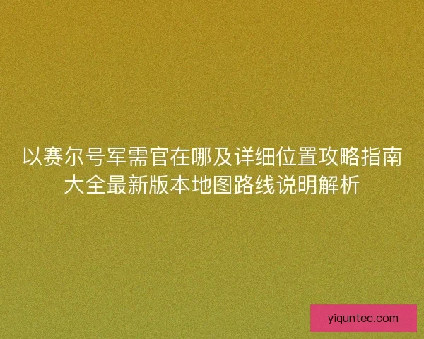 以赛尔号军需官在哪及详细位置攻略指南大全最新版本地图路线说明解析