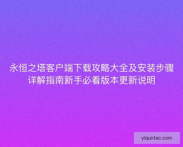 永恒之塔客户端下载攻略大全及安装步骤详解指南新手必看版本更新说明