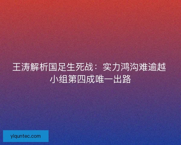 王涛解析国足生死战：实力鸿沟难逾越 小组第四成唯一出路