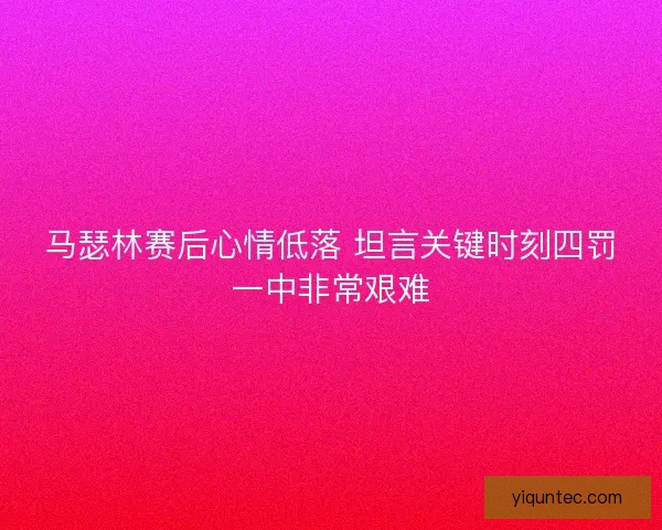 马瑟林赛后心情低落 坦言关键时刻四罚一中非常艰难