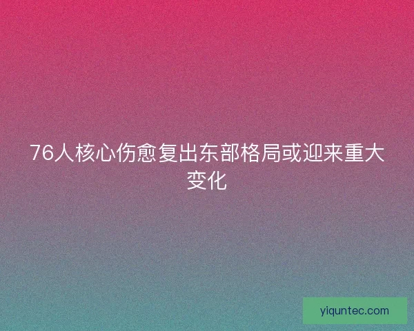 76人核心伤愈复出东部格局或迎来重大变化