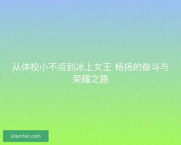 从体校小不点到冰上女王 杨扬的奋斗与荣耀之路