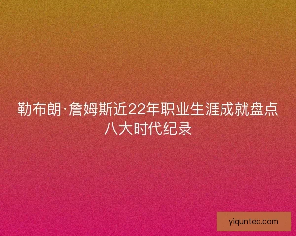 勒布朗·詹姆斯近22年职业生涯成就盘点八大时代纪录