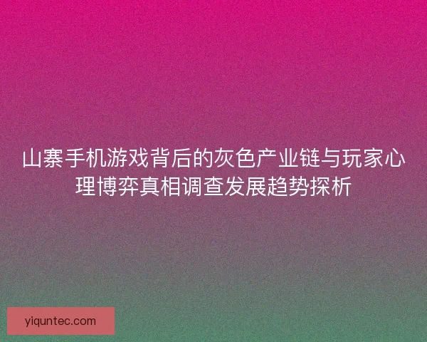 山寨手机游戏背后的灰色产业链与玩家心理博弈真相调查发展趋势探析