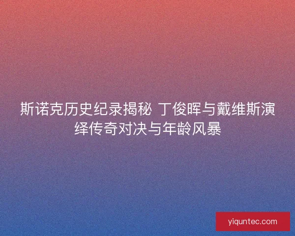 斯诺克历史纪录揭秘 丁俊晖与戴维斯演绎传奇对决与年龄风暴
