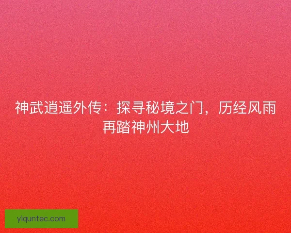 神武逍遥外传：探寻秘境之门，历经风雨再踏神州大地