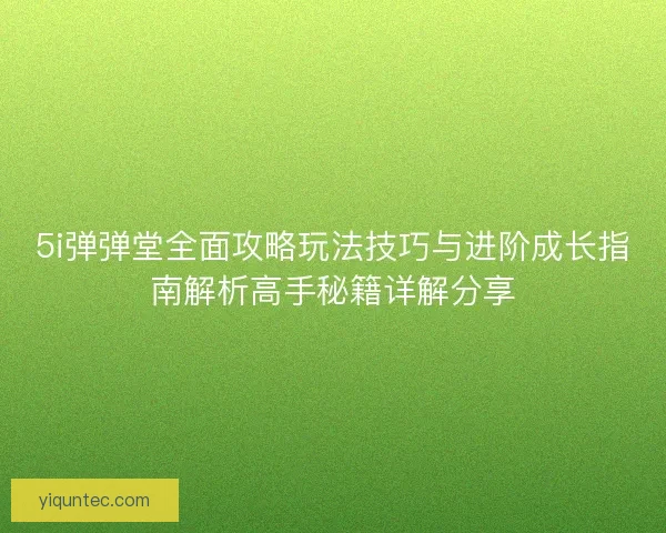 5i弹弹堂全面攻略玩法技巧与进阶成长指南解析高手秘籍详解分享