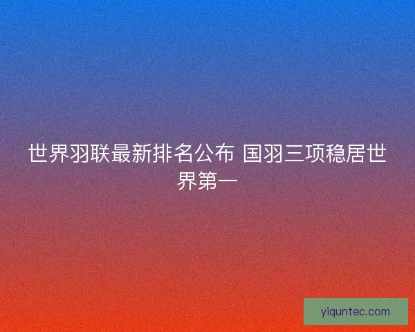 世界羽联最新排名公布 国羽三项稳居世界第一