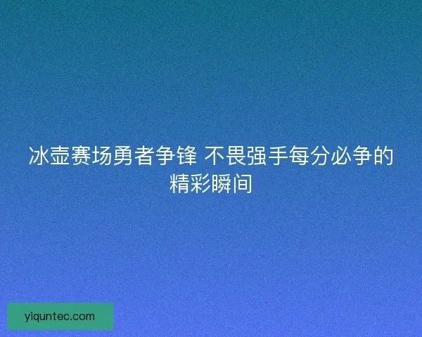 冰壶赛场勇者争锋 不畏强手每分必争的精彩瞬间