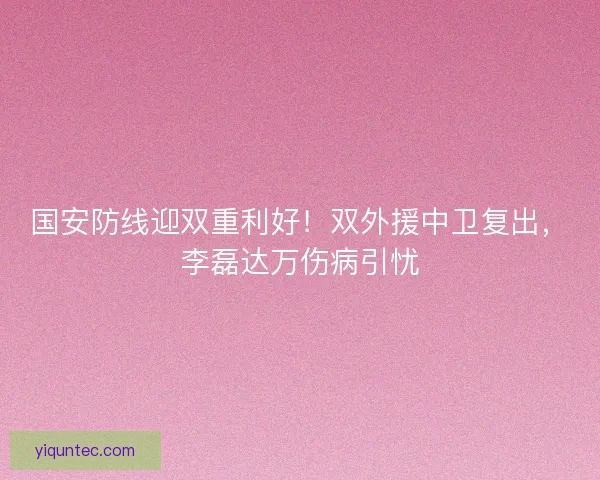 国安防线迎双重利好！双外援中卫复出，李磊达万伤病引忧