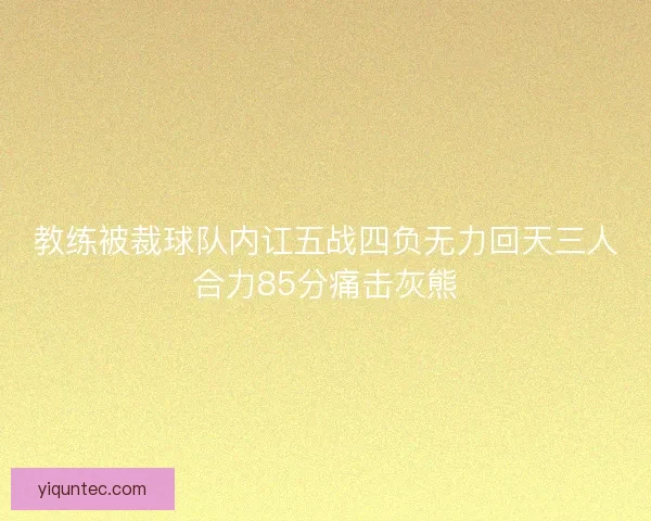 教练被裁球队内讧五战四负无力回天三人合力85分痛击灰熊