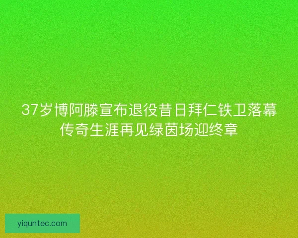 37岁博阿滕宣布退役昔日拜仁铁卫落幕传奇生涯再见绿茵场迎终章