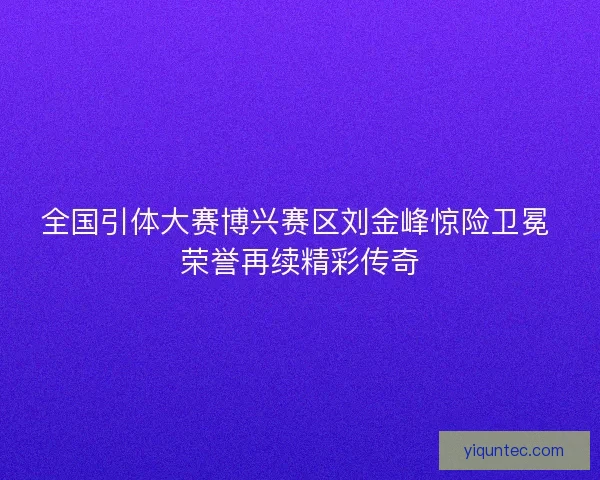 全国引体大赛博兴赛区刘金峰惊险卫冕 荣誉再续精彩传奇