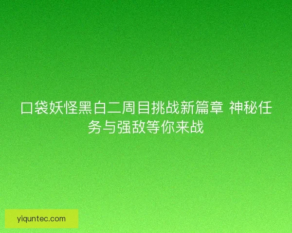 口袋妖怪黑白二周目挑战新篇章 神秘任务与强敌等你来战