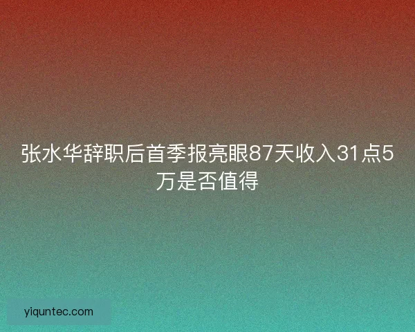 张水华辞职后首季报亮眼87天收入31点5万是否值得