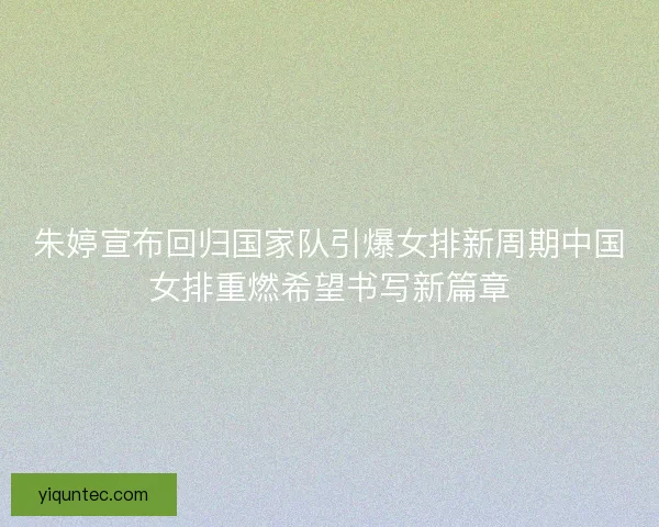朱婷宣布回归国家队引爆女排新周期中国女排重燃希望书写新篇章