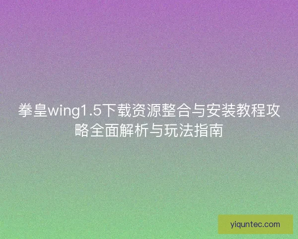 拳皇wing1.5下载资源整合与安装教程攻略全面解析与玩法指南 拳皇wing1.5下载资源整合与安装教程攻略全面解析与玩法指南