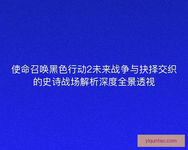 使命召唤黑色行动2未来战争与抉择交织的史诗战场解析深度全景透视