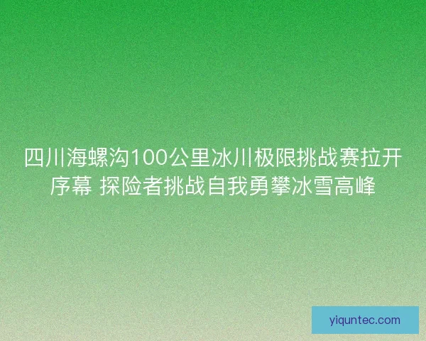 四川海螺沟100公里冰川极限挑战赛拉开序幕 探险者挑战自我勇攀冰雪高峰 四川海螺沟100公里冰川极限挑战赛拉开序幕 探险者挑战自我勇攀冰雪高峰
