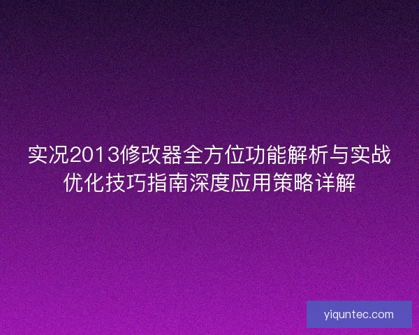 实况2013修改器全方位功能解析与实战优化技巧指南深度应用策略详解 实况2013修改器全方位功能解析与实战优化技巧指南深度应用策略详解