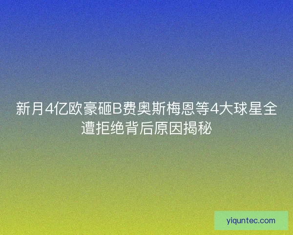 新月4亿欧豪砸B费奥斯梅恩等4大球星全遭拒绝背后原因揭秘