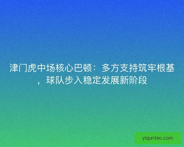 津门虎中场核心巴顿：多方支持筑牢根基，球队步入稳定发展新阶段