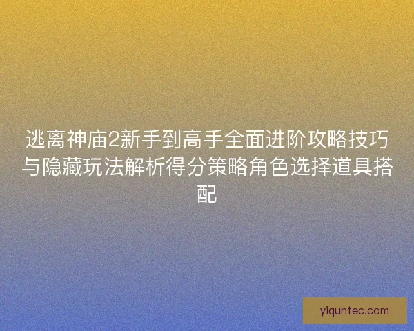 逃离神庙2新手到高手全面进阶攻略技巧与隐藏玩法解析得分策略角色选择道具搭配 逃离神庙2新手到高手全面进阶攻略技巧与隐藏玩法解析得分策略角色选择道具搭配