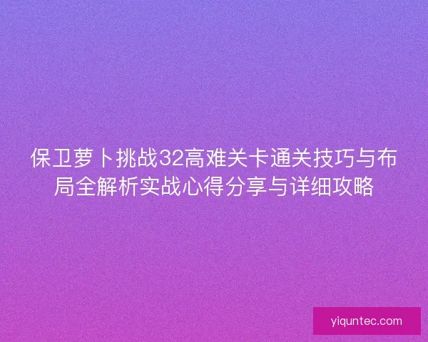 保卫萝卜挑战32高难关卡通关技巧与布局全解析实战心得分享与详细攻略 保卫萝卜挑战32高难关卡通关技巧与布局全解析实战心得分享与详细攻略