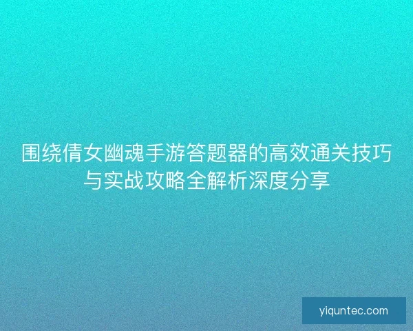 围绕倩女幽魂手游答题器的高效通关技巧与实战攻略全解析深度分享