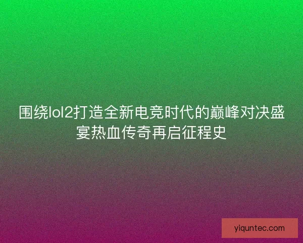 围绕lol2打造全新电竞时代的巅峰对决盛宴热血传奇再启征程史