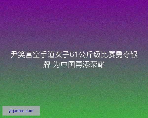 尹笑言空手道女子61公斤级比赛勇夺银牌 为中国再添荣耀 尹笑言空手道女子61公斤级比赛勇夺银牌 为中国再添荣耀