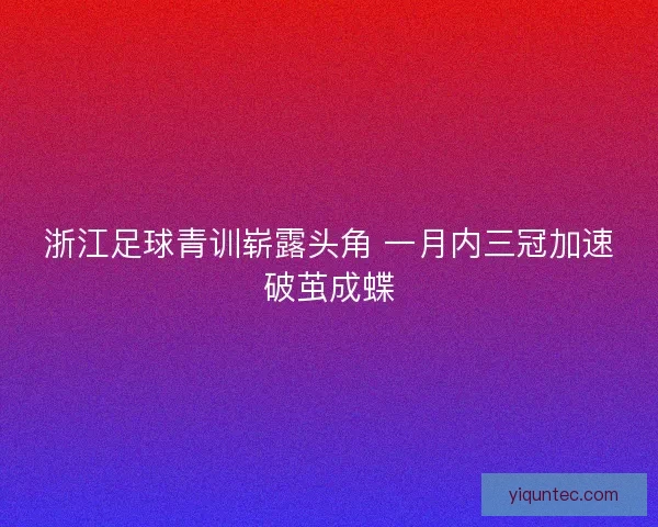 浙江足球青训崭露头角 一月内三冠加速破茧成蝶
