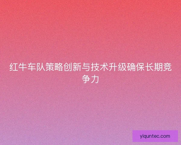 红牛车队策略创新与技术升级确保长期竞争力