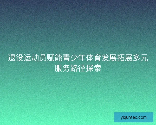 退役运动员赋能青少年体育发展拓展多元服务路径探索