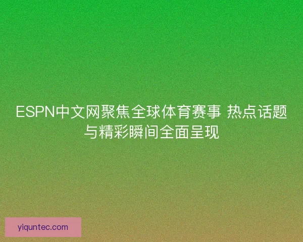 ESPN中文网聚焦全球体育赛事 热点话题与精彩瞬间全面呈现